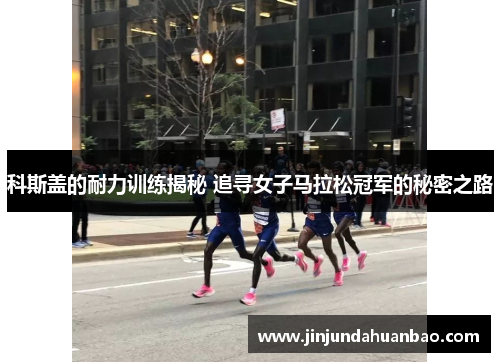科斯盖的耐力训练揭秘 追寻女子马拉松冠军的秘密之路 科斯盖的耐力训练揭秘 追寻女子马拉松冠军的秘密之路