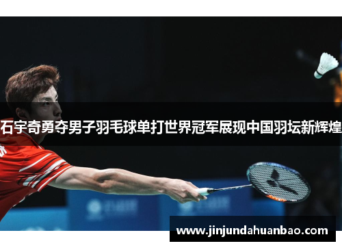 石宇奇勇夺男子羽毛球单打世界冠军展现中国羽坛新辉煌 石宇奇勇夺男子羽毛球单打世界冠军展现中国羽坛新辉煌