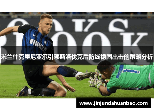 米兰什克里尼亚尔引领斯洛伐克后防线稳固出击的策略分析