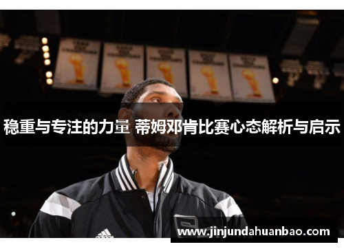 稳重与专注的力量 蒂姆邓肯比赛心态解析与启示