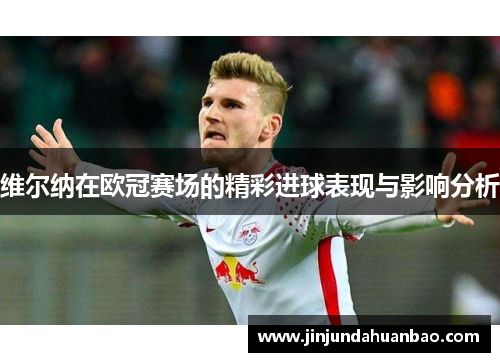 维尔纳在欧冠赛场的精彩进球表现与影响分析