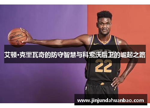 艾顿·克里瓦奇的防守智慧与科索沃后卫的崛起之路 艾顿·克里瓦奇的防守智慧与科索沃后卫的崛起之路