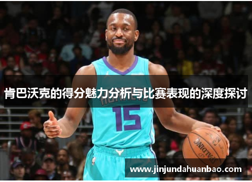 肯巴沃克的得分魅力分析与比赛表现的深度探讨