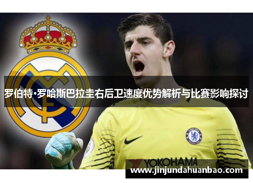 罗伯特·罗哈斯巴拉圭右后卫速度优势解析与比赛影响探讨 罗伯特·罗哈斯巴拉圭右后卫速度优势解析与比赛影响探讨