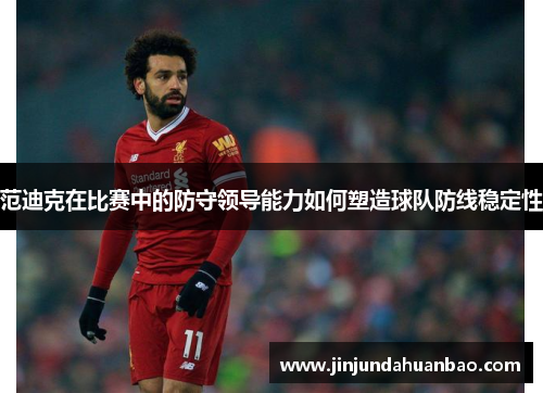 范迪克在比赛中的防守领导能力如何塑造球队防线稳定性