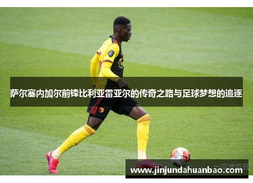 萨尔塞内加尔前锋比利亚雷亚尔的传奇之路与足球梦想的追逐