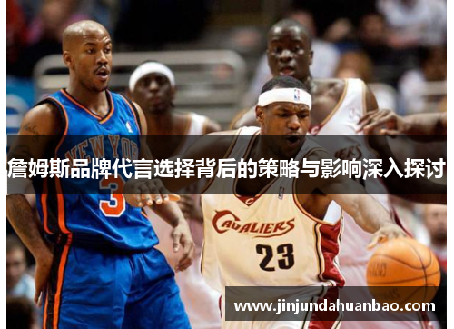 詹姆斯品牌代言选择背后的策略与影响深入探讨