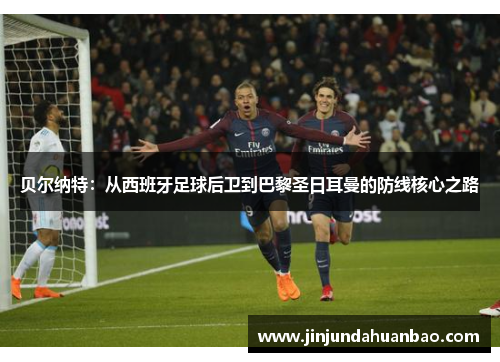 贝尔纳特：从西班牙足球后卫到巴黎圣日耳曼的防线核心之路