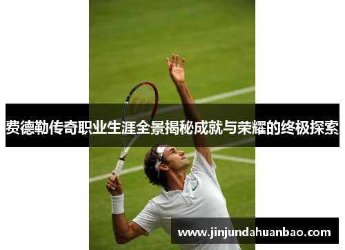 费德勒传奇职业生涯全景揭秘成就与荣耀的终极探索