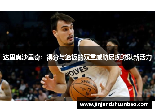 达里奥沙里奇：得分与篮板的双重威胁展现球队新活力