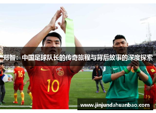 郑智：中国足球队长的传奇旅程与背后故事的深度探索