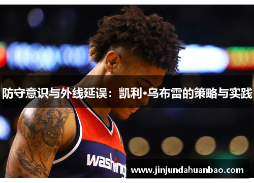 防守意识与外线延误：凯利·乌布雷的策略与实践