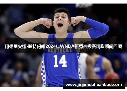 阿德里安娜·哈特闪耀2024年WNBA新秀选拔赛精彩瞬间回顾
