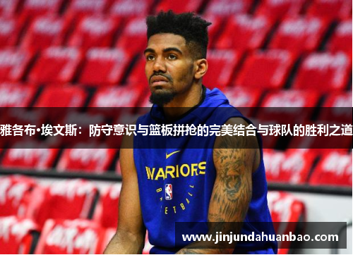 雅各布·埃文斯：防守意识与篮板拼抢的完美结合与球队的胜利之道