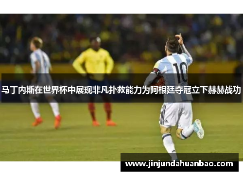 马丁内斯在世界杯中展现非凡扑救能力为阿根廷夺冠立下赫赫战功