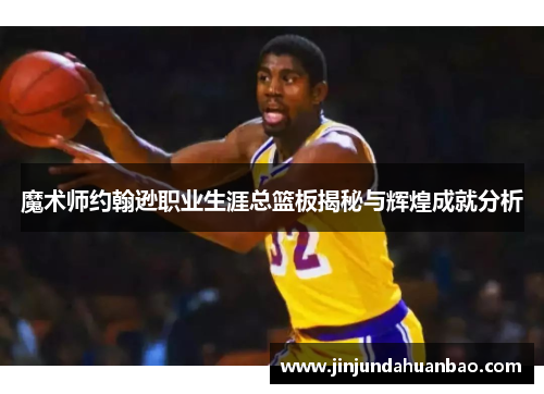 魔术师约翰逊职业生涯总篮板揭秘与辉煌成就分析 魔术师约翰逊职业生涯总篮板揭秘与辉煌成就分析