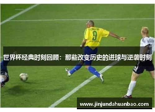 世界杯经典时刻回顾：那些改变历史的进球与逆袭时刻