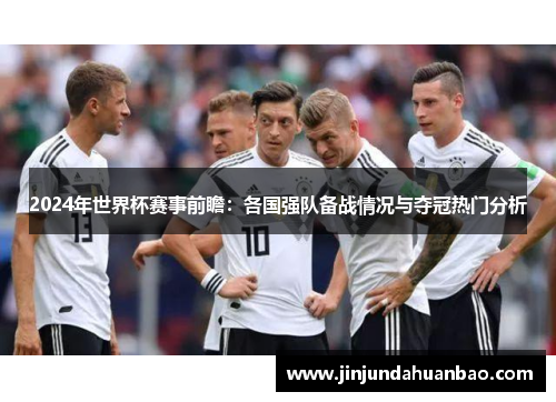 2024年世界杯赛事前瞻：各国强队备战情况与夺冠热门分析