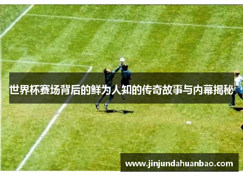 世界杯赛场背后的鲜为人知的传奇故事与内幕揭秘