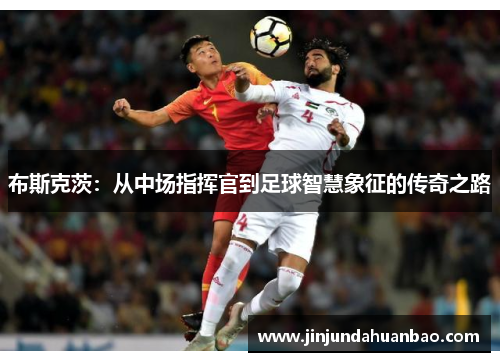 布斯克茨：从中场指挥官到足球智慧象征的传奇之路