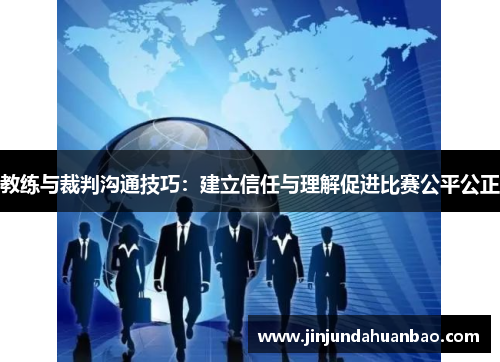 教练与裁判沟通技巧：建立信任与理解促进比赛公平公正