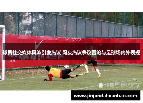 球员社交媒体风波引发热议 网友热议争议言论与足球场内外表现