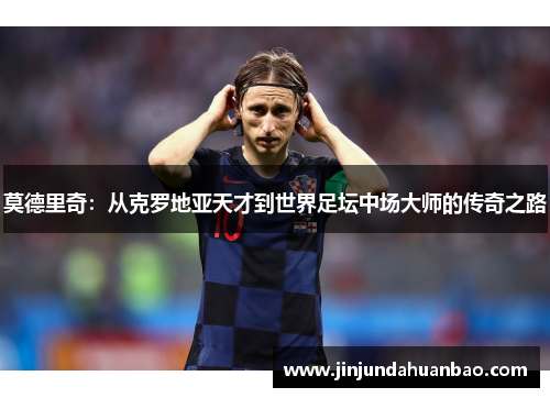 莫德里奇:从克罗地亚天才到世界足坛中场大师的传奇之路 莫德里奇:从克罗地亚天才到世界足坛中场大师的传奇之路