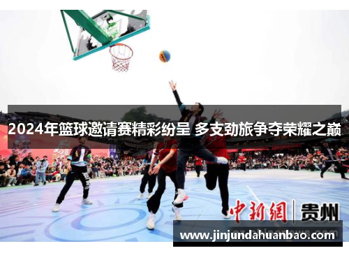 2024年篮球邀请赛精彩纷呈 多支劲旅争夺荣耀之巅 2024年篮球邀请赛精彩纷呈 多支劲旅争夺荣耀之巅
