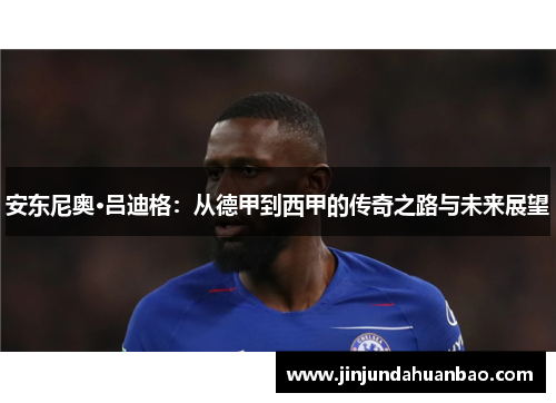 安东尼奥·吕迪格：从德甲到西甲的传奇之路与未来展望