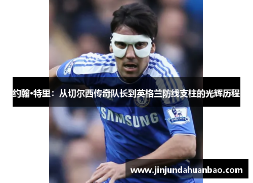 约翰·特里:从切尔西传奇队长到英格兰防线支柱的光辉历程 约翰·特里:从切尔西传奇队长到英格兰防线支柱的光辉历程