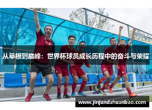 从草根到巅峰:世界杯球员成长历程中的奋斗与荣耀 从草根到巅峰:世界杯球员成长历程中的奋斗与荣耀