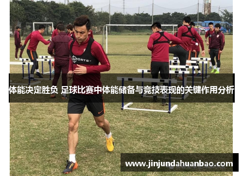 体能决定胜负 足球比赛中体能储备与竞技表现的关键作用分析