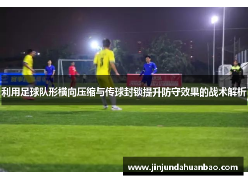 利用足球队形横向压缩与传球封锁提升防守效果的战术解析
