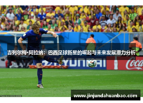 吉列尔梅·阿拉纳：巴西足球新星的崛起与未来发展潜力分析