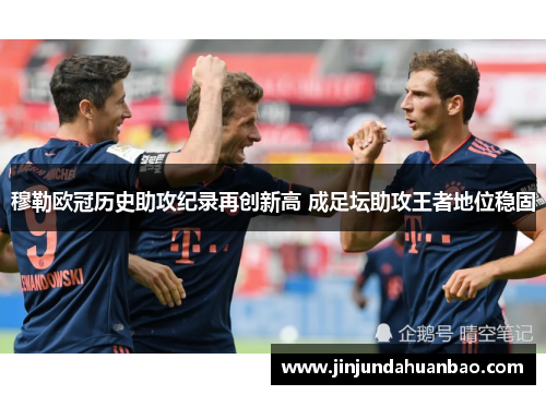穆勒欧冠历史助攻纪录再创新高 成足坛助攻王者地位稳固