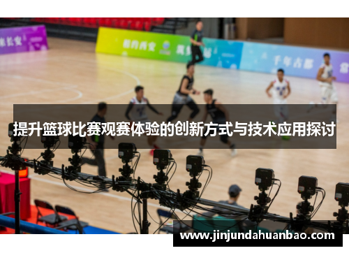 提升篮球比赛观赛体验的创新方式与技术应用探讨