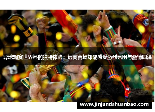 异地观赛世界杯的独特体验:远离赛场却能感受激烈氛围与激情四溢 异地观赛世界杯的独特体验:远离赛场却能感受激烈氛围与激情四溢