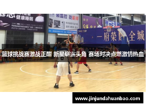 篮球挑战赛激战正酣 新星崭露头角 赛场对决点燃激情热血