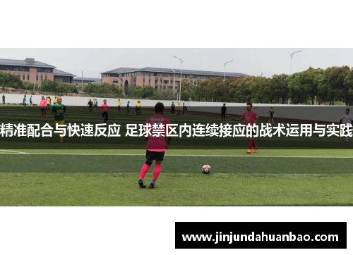 精准配合与快速反应 足球禁区内连续接应的战术运用与实践 精准配合与快速反应 足球禁区内连续接应的战术运用与实践