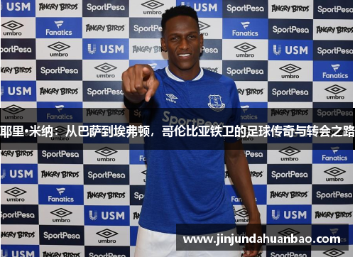 耶里·米纳:从巴萨到埃弗顿,哥伦比亚铁卫的足球传奇与转会之路 耶里·米纳:从巴萨到埃弗顿,哥伦比亚铁卫的足球传奇与转会之路