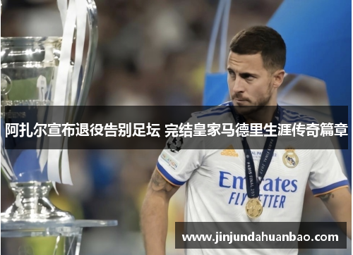 阿扎尔宣布退役告别足坛 完结皇家马德里生涯传奇篇章 阿扎尔宣布退役告别足坛 完结皇家马德里生涯传奇篇章