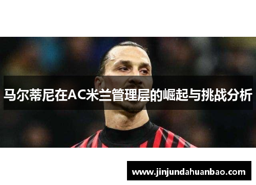 马尔蒂尼在AC米兰管理层的崛起与挑战分析 马尔蒂尼在AC米兰管理层的崛起与挑战分析
