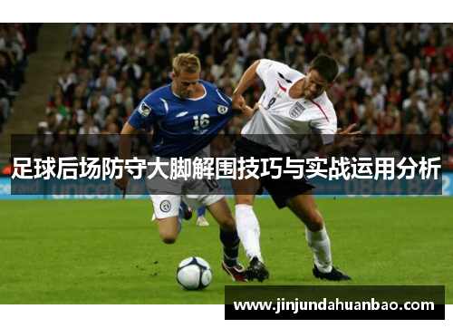足球后场防守大脚解围技巧与实战运用分析 足球后场防守大脚解围技巧与实战运用分析
