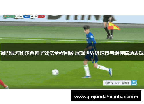 姆巴佩对切尔西帽子戏法全程回顾 展现世界级球技与绝佳临场表现 姆巴佩对切尔西帽子戏法全程回顾 展现世界级球技与绝佳临场表现