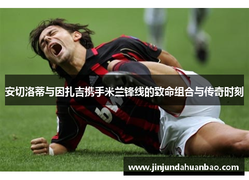 安切洛蒂与因扎吉携手米兰锋线的致命组合与传奇时刻