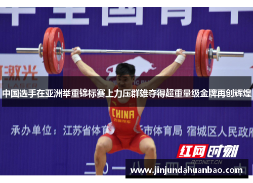 中国选手在亚洲举重锦标赛上力压群雄夺得超重量级金牌再创辉煌 中国选手在亚洲举重锦标赛上力压群雄夺得超重量级金牌再创辉煌