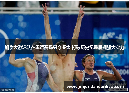 加拿大游泳队在奥运赛场勇夺多金 打破历史纪录展现强大实力