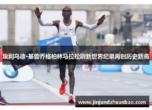 埃利乌德·基普乔格柏林马拉松刷新世界纪录再创历史新高 埃利乌德·基普乔格柏林马拉松刷新世界纪录再创历史新高