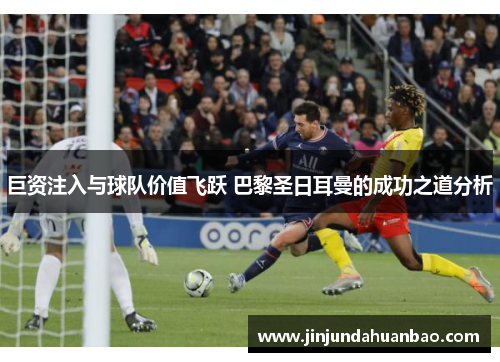 巨资注入与球队价值飞跃 巴黎圣日耳曼的成功之道分析 巨资注入与球队价值飞跃 巴黎圣日耳曼的成功之道分析