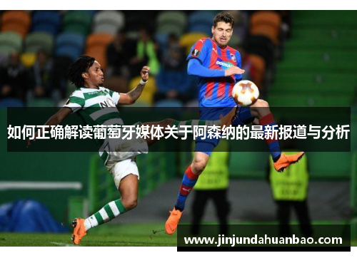 如何正确解读葡萄牙媒体关于阿森纳的最新报道与分析 如何正确解读葡萄牙媒体关于阿森纳的最新报道与分析